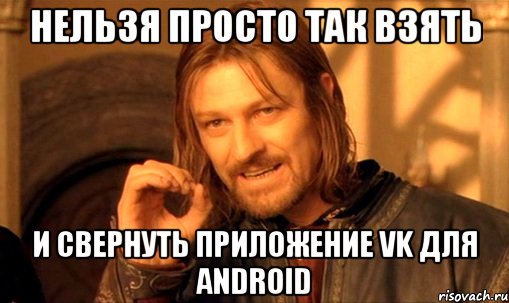 нельзя просто так взять и свернуть приложение vk для android, Мем Нельзя просто так взять и (Боромир мем)
