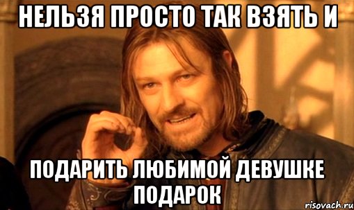 нельзя просто так взять и подарить любимой девушке подарок, Мем Нельзя просто так взять и (Боромир мем)