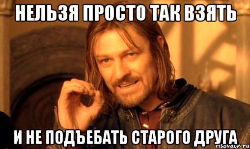 нельзя просто так взять и не подъебать старого друга, Мем Нельзя просто так взять и (Боромир мем)