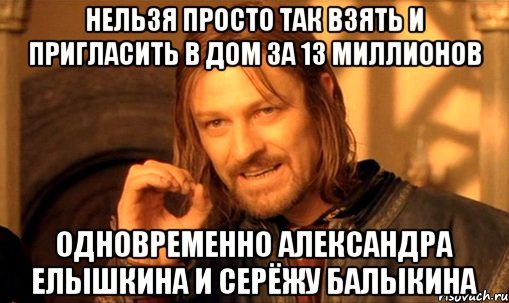 нельзя просто так взять и пригласить в дом за 13 миллионов одновременно александра елышкина и серёжу балыкина, Мем Нельзя просто так взять и (Боромир мем)