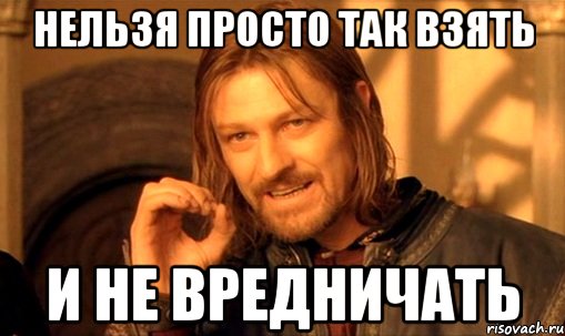 нельзя просто так взять и не вредничать, Мем Нельзя просто так взять и (Боромир мем)