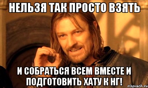 нельзя так просто взять и собраться всем вместе и подготовить хату к нг!, Мем Нельзя просто так взять и (Боромир мем)