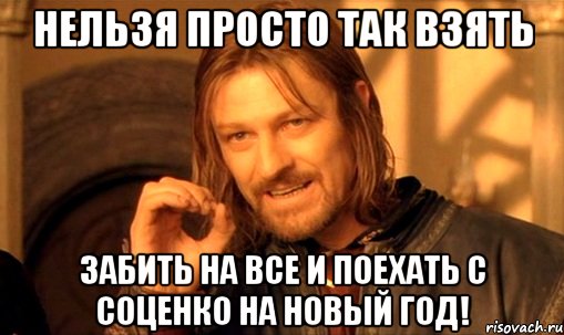 нельзя просто так взять забить на все и поехать с соценко на новый год!, Мем Нельзя просто так взять и (Боромир мем)