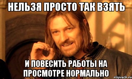 нельзя просто так взять и повесить работы на просмотре нормально, Мем Нельзя просто так взять и (Боромир мем)