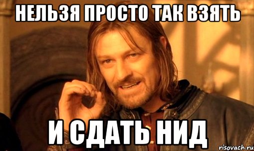 нельзя просто так взять и сдать нид, Мем Нельзя просто так взять и (Боромир мем)