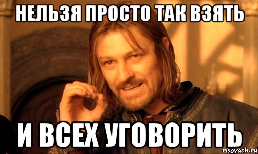 нельзя просто так взять и всех уговорить, Мем Нельзя просто так взять и (Боромир мем)