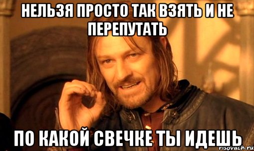 нельзя просто так взять и не перепутать по какой свечке ты идешь, Мем Нельзя просто так взять и (Боромир мем)