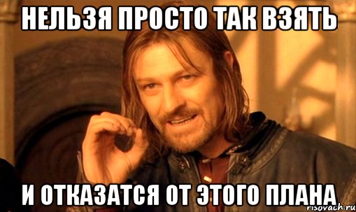 нельзя просто так взять и отказатся от этого плана, Мем Нельзя просто так взять и (Боромир мем)