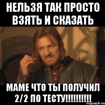 нельзя так просто взять и сказать маме что ты получил 2/2 по тесту!!!, Мем Нельзя просто взять