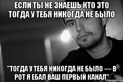 если ты не знаешь кто это тогда у тебя никогда не было "тогда у тебя никогда не было — в рот я ебал ваш первый канал", Мем Noize Mc