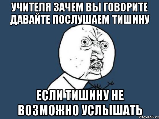 учителя зачем вы говорите давайте послушаем тишину если тишину не возможно услышать, Мем Ну почему