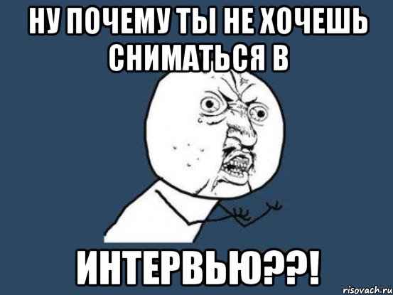 ну почему ты не хочешь сниматься в интервью??!, Мем Ну почему