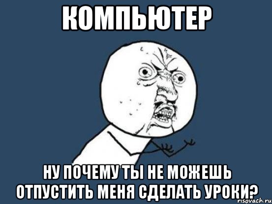 компьютер ну почему ты не можешь отпустить меня сделать уроки?, Мем Ну почему