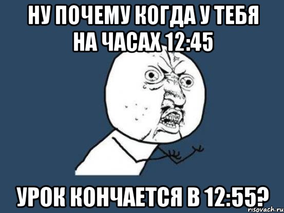 ну почему когда у тебя на часах 12:45 урок кончается в 12:55?, Мем Ну почему