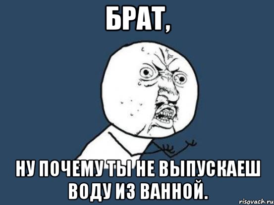 брат, ну почему ты не выпускаеш воду из ванной., Мем Ну почему