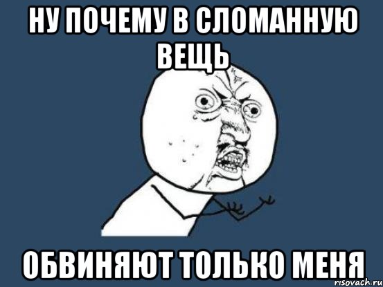 ну почему в сломанную вещь обвиняют только меня, Мем Ну почему