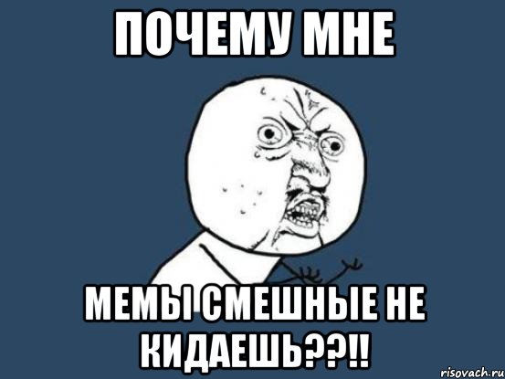 почему мне мемы смешные не кидаешь??!!, Мем Ну почему