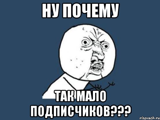 ну почему так мало подписчиков???, Мем Ну почему