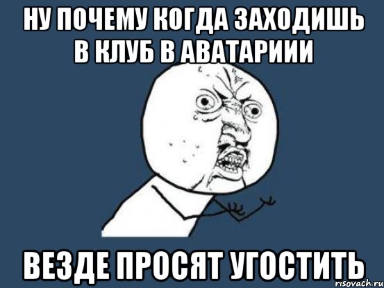 ну почему когда заходишь в клуб в аватариии везде просят угостить, Мем Ну почему