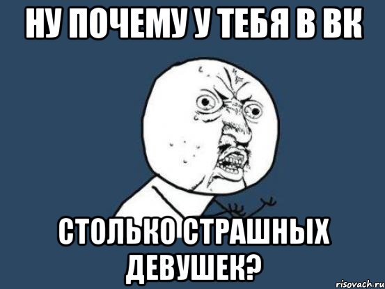 ну почему у тебя в вк столько страшных девушек?, Мем Ну почему