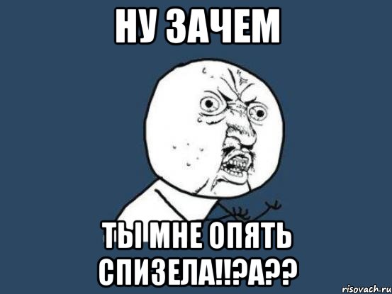 ну зачем ты мне опять спизела!!?а??, Мем Ну почему