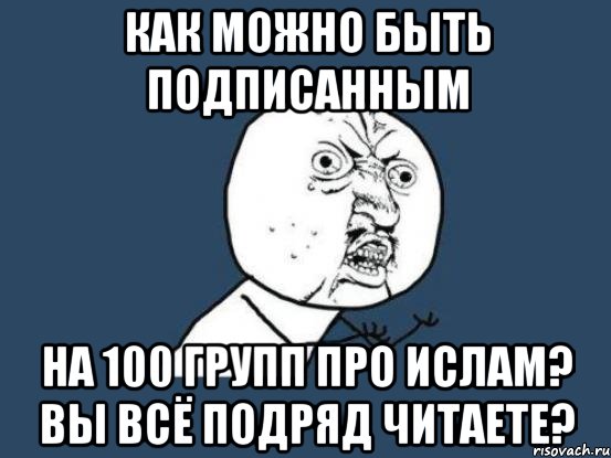 как можно быть подписанным на 100 групп про ислам? вы всё подряд читаете?, Мем Ну почему