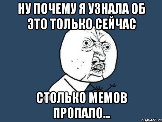 ну почему я узнала об это только сейчас столько мемов пропало..., Мем Ну почему