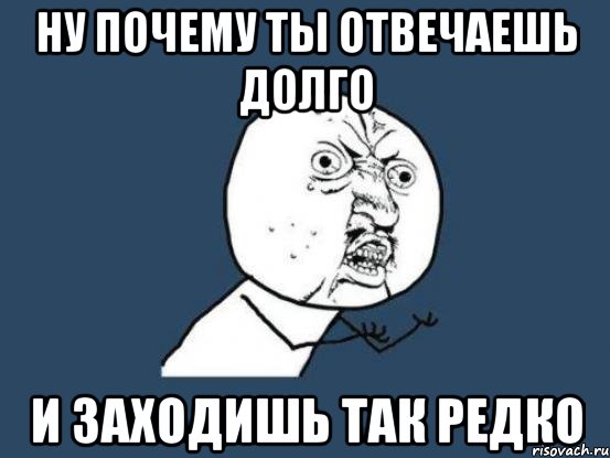 ну почему ты отвечаешь долго и заходишь так редко, Мем Ну почему