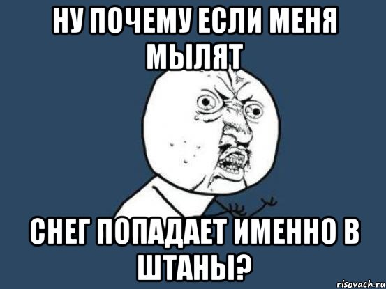 ну почему если меня мылят снег попадает именно в штаны?, Мем Ну почему