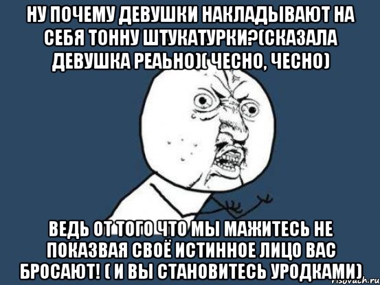 ну почему девушки накладывают на себя тонну штукатурки?(сказала девушка реаьно)( чесно, чесно) ведь от того что мы мажитесь не показвая своё истинное лицо вас бросают! ( и вы становитесь уродками), Мем Ну почему