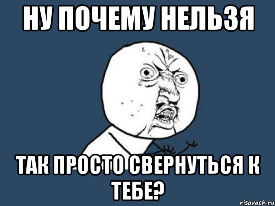 ну почему нельзя так просто свернуться к тебе?, Мем Ну почему