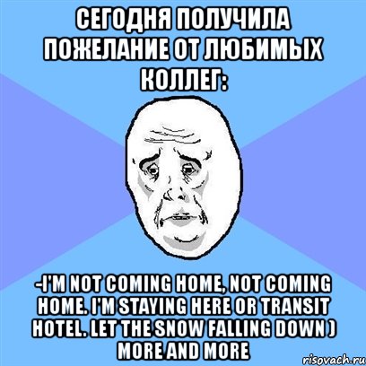 сегодня получила пожелание от любимых коллег: -i'm not coming home, not coming home. i'm staying here or transit hotel. let the snow falling down ) more and more, Мем Okay face