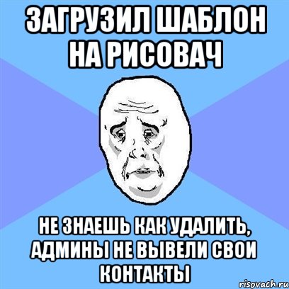 загрузил шаблон на рисовач не знаешь как удалить, админы не вывели свои контакты