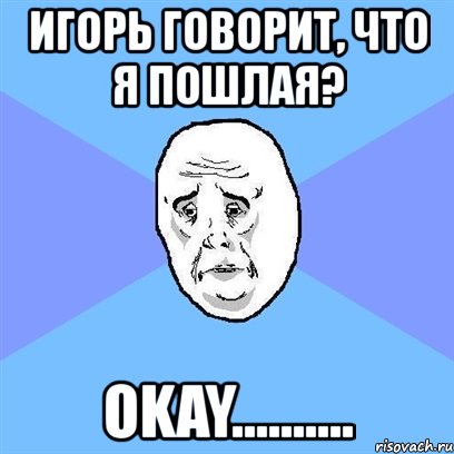 игорь говорит, что я пошлая? okay.........., Мем Okay face