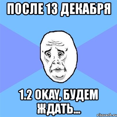 после 13 декабря 1.2 okay, будем ждать..., Мем Okay face