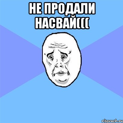 не продали насвай((( , Мем Okay face