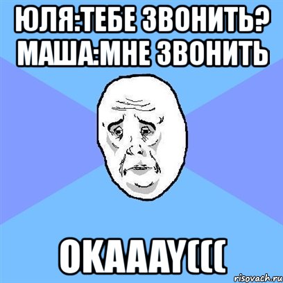 юля:тебе звонить? маша:мне звонить okaaay(((, Мем Okay face