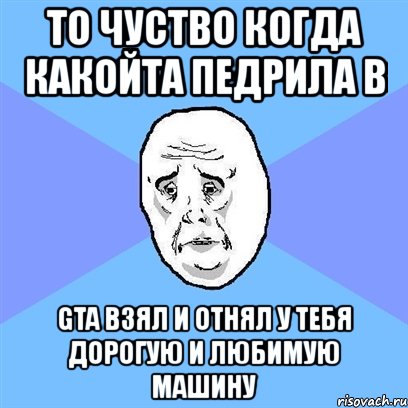 то чуство когда какойта педрила в gta взял и отнял у тебя дорогую и любимую машину, Мем Okay face