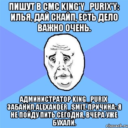 пишут в смс king'y_purix'y: илья, дай скайп, есть дело важно очень. администратор king_purix забанил alexander_smit. причина: я не пойду пить сегодня, вчера уже бухали., Мем Okay face