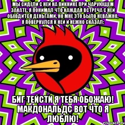 мы сидели с ней на пикнике при чарующем закате. я понимал что каждая встреча с ней обходится деньгами, но мне это было неважно, я повернулся к ней и нежно сказал: биг тейсти я тебя обожаю! макдональдс вот что я люблю!, Мем Омская птица