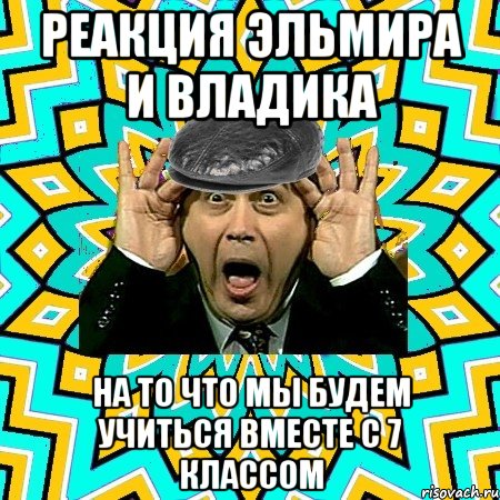 реакция эльмира и владика на то что мы будем учиться вместе с 7 классом