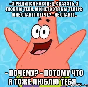 - я решился наконец, сказать. я люблю тебя. может хотя бы теперь мне станет легче? - не станет.. - почему? - потому что я тоже люблю тебя...