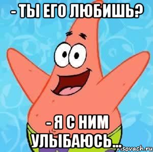 - ты его любишь? - я с ним улыбаюсь...