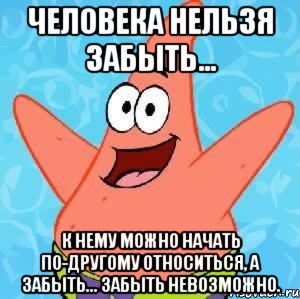 человека нельзя забыть... к нему можно начать по-другому относиться, а забыть... забыть невозможно.