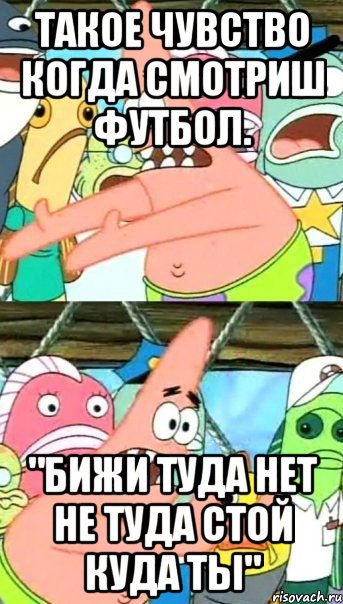 такое чувство когда смотриш футбол. "бижи туда нет не туда стой куда ты", Мем Патрик (берешь и делаешь)