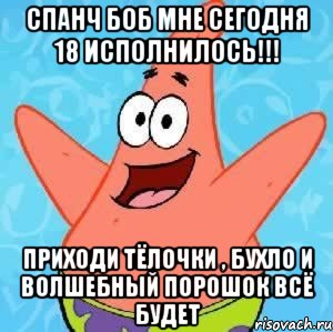 спанч боб мне сегодня 18 исполнилось!!! приходи тёлочки , бухло и волшебный порошок всё будет