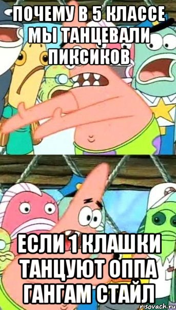 почему в 5 классе мы танцевали пиксиков если 1 клашки танцуют оппа гангам стайл