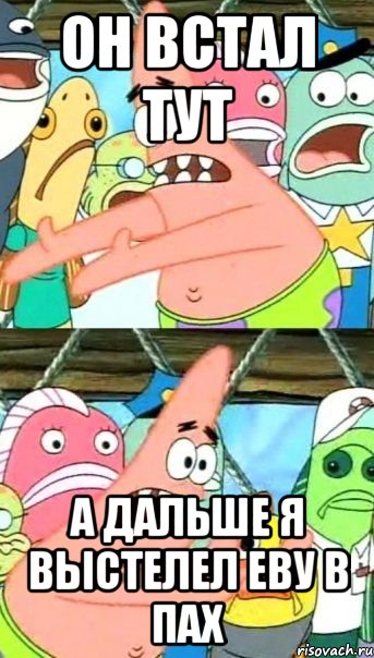 он встал тут а дальше я выстелел еву в пах, Мем Патрик (берешь и делаешь)