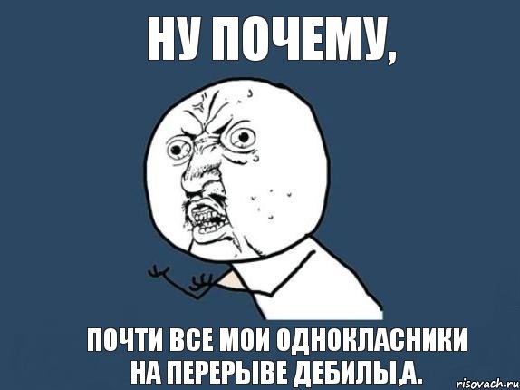 Ну почему, Почти все мои однокласники на перерыве дебилы,а., Мем  почему мем