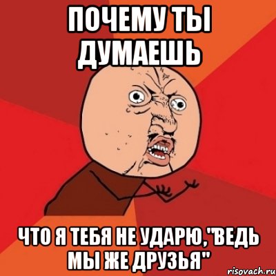 почему ты думаешь что я тебя не ударю,"ведь мы же друзья", Мем Почему